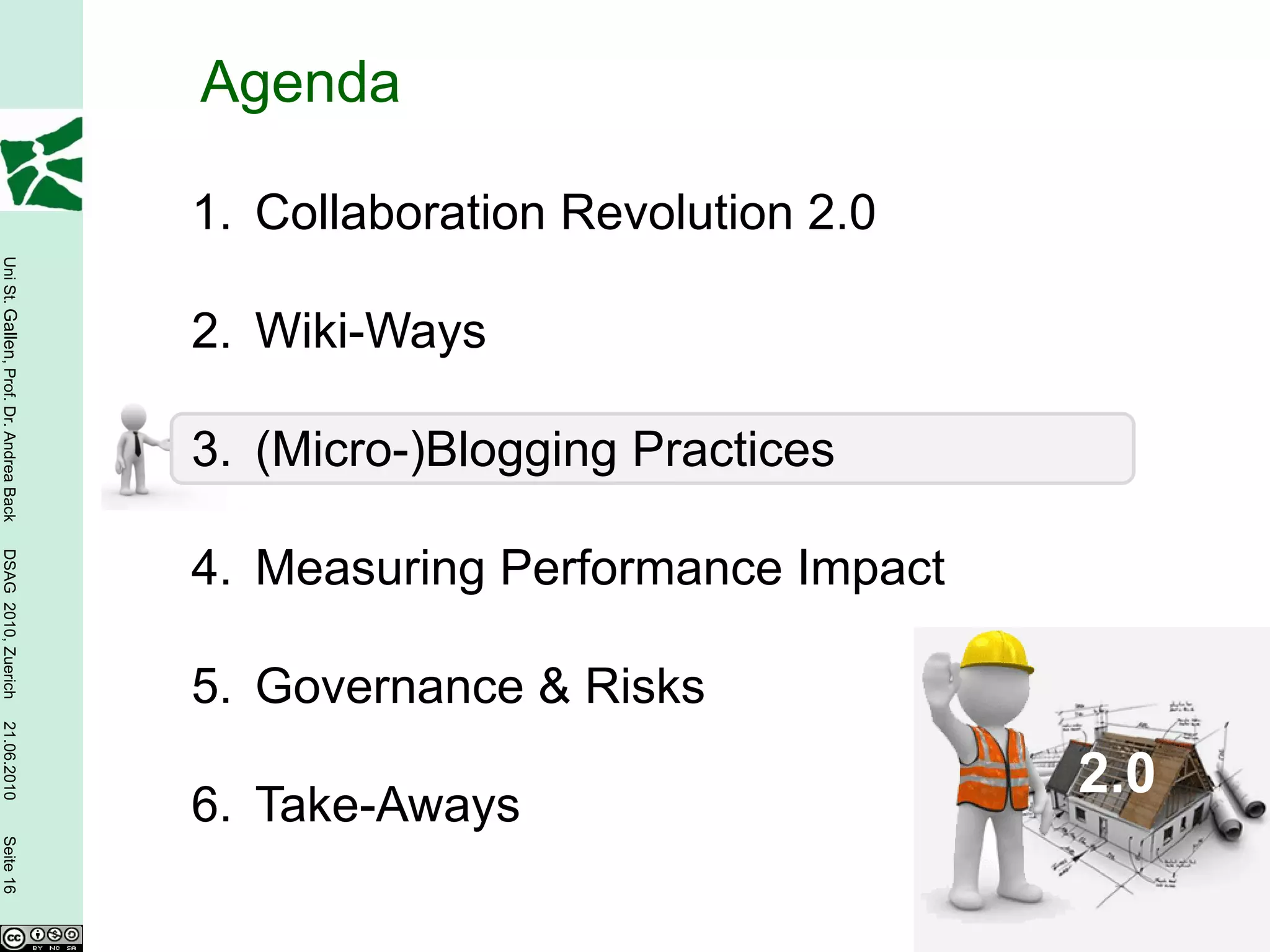 Agenda

                                        1. Collaboration Revolution 2.0
Uni St. Gallen, Prof. Dr. Andrea Back




                                        2. Wiki-Ways

                                        3. (Micro-)Blogging Practices
DSAG 2010, Zuerich




                                        4. Measuring Performance Impact

                                        5. Governance & Risks
21.06.2010




                                                                          2.0
                                        6. Take-Aways
Seite 16
 