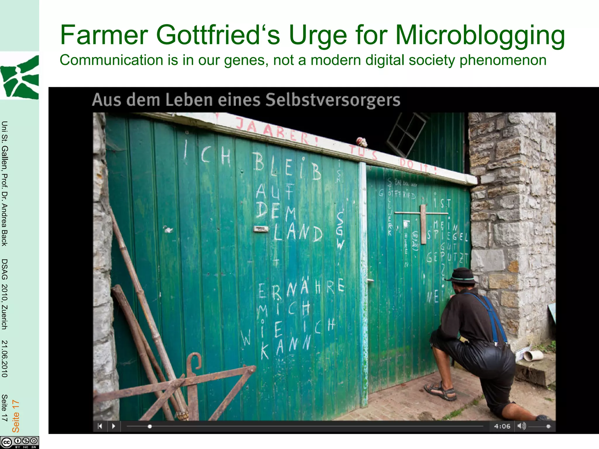 Farmer Gottfried‘s Urge for Microblogging
                                                   Communication is in our genes, not a modern digital society phenomenon
Uni St. Gallen, Prof. Dr. Andrea Back
DSAG 2010, Zuerich
21.06.2010
Seite 17

                                        Seite 17
 
