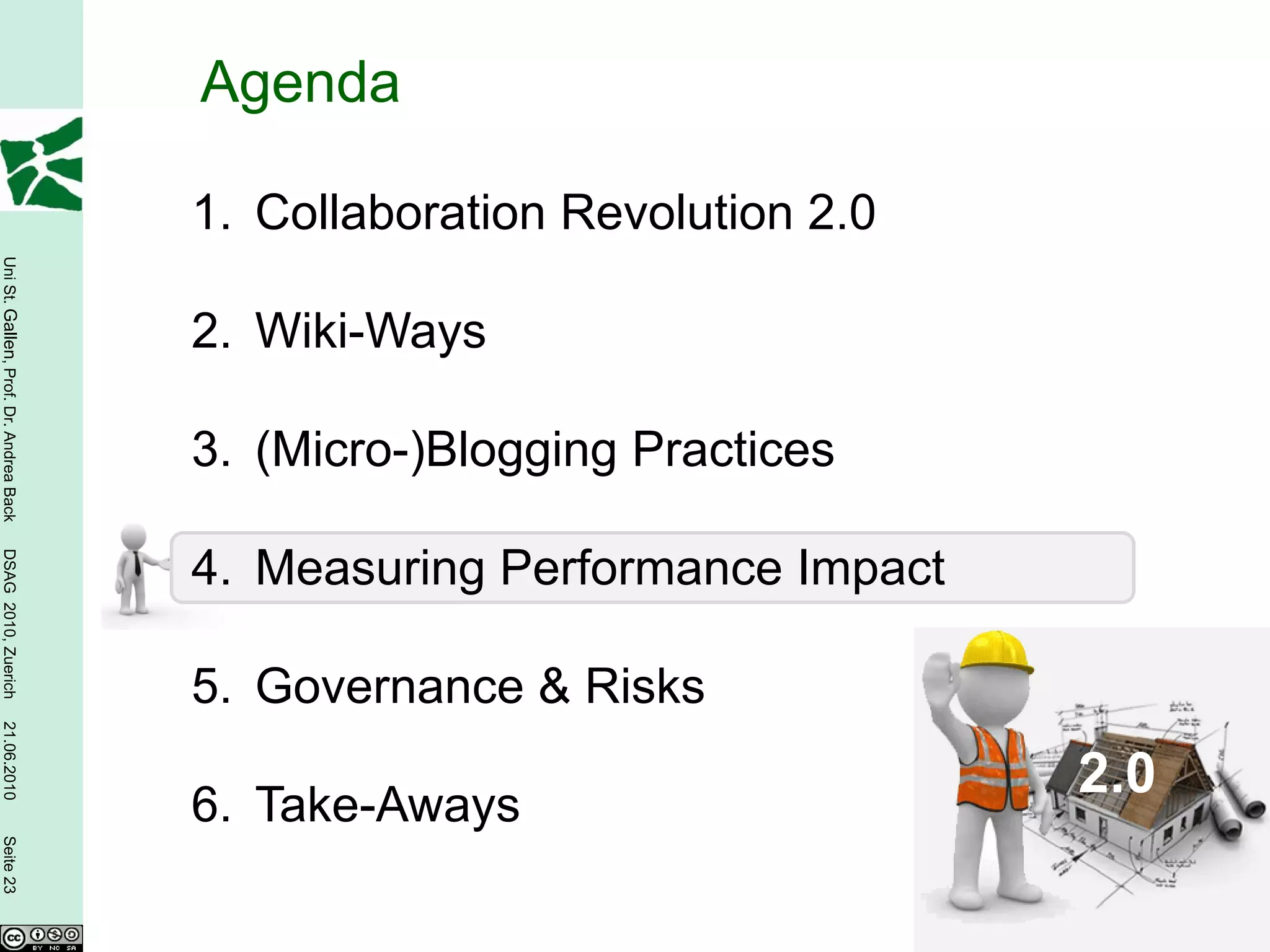 Agenda

                                        1. Collaboration Revolution 2.0
Uni St. Gallen, Prof. Dr. Andrea Back




                                        2. Wiki-Ways

                                        3. (Micro-)Blogging Practices
DSAG 2010, Zuerich




                                        4. Measuring Performance Impact

                                        5. Governance & Risks
21.06.2010




                                                                          2.0
                                        6. Take-Aways
Seite 23
 