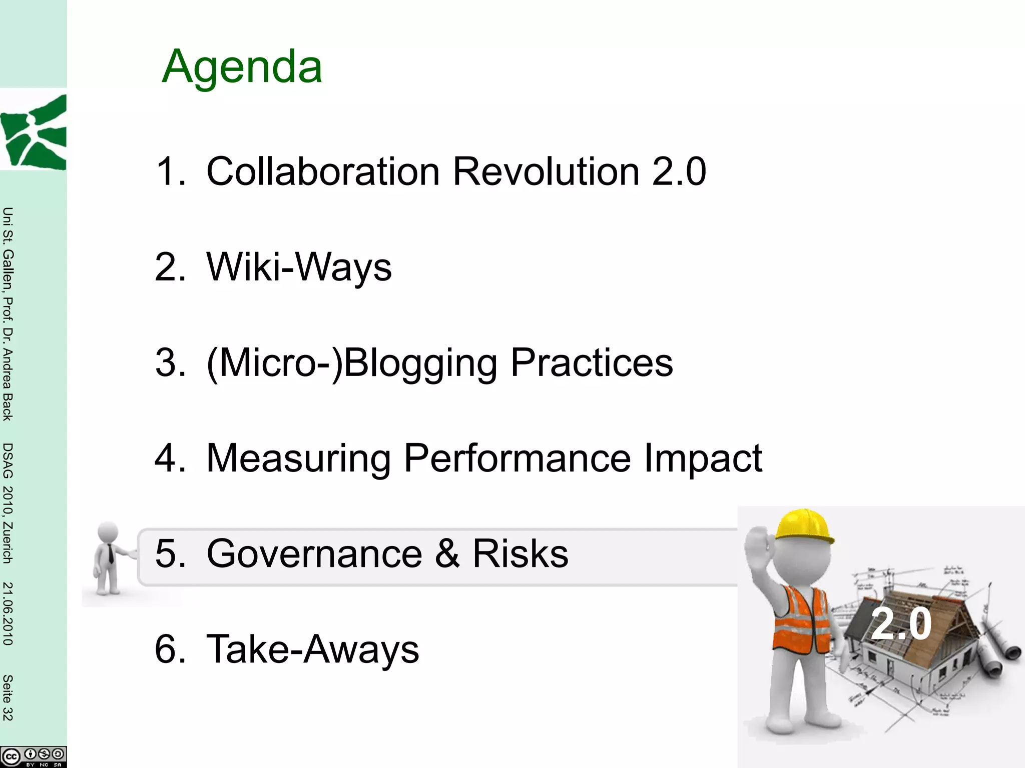 Agenda

                                        1. Collaboration Revolution 2.0
Uni St. Gallen, Prof. Dr. Andrea Back




                                        2. Wiki-Ways

                                        3. (Micro-)Blogging Practices
DSAG 2010, Zuerich




                                        4. Measuring Performance Impact

                                        5. Governance & Risks
21.06.2010




                                                                          2.0
                                        6. Take-Aways
Seite 32
 