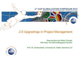 2.0 Upgradings in Project Management

                            Opportunities and Risks Through
                     Wiki-Way- and (Micro)Blogging Practices

     Prof. Dr. Andrea Back, University St. Gallen, Business 2.0
 
