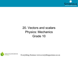 1
Everything Science www.everythingscience.co.za
20. Vectors and scalars
Physics: Mechanics
Grade 10
 
