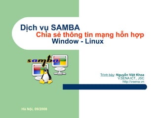 Dịch vụ SAMBA Chia sẻ thông tin mạng hỗn hợp Window - Linux Trình bày :  Nguyễn Việt Khoa V.SENA ICT., JSC http://vsena.vn Hà Nội, 09/2008 