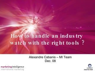 How to handle an industry  watch with the right tools ? Alexandre Cabanis – MI Team Dec. 08 