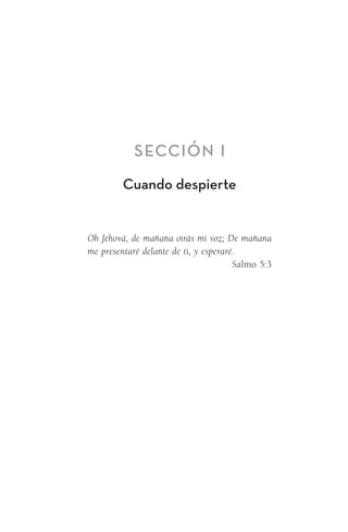 Sección I
Cuando despierte
Oh Jehová, de mañana oirás mi voz; De mañana
me presentaré delante de ti, y esperaré.
Salmo 5:3
Meyer-20Maneras_FW.indd 1 1/30/17 3:23 PM
 