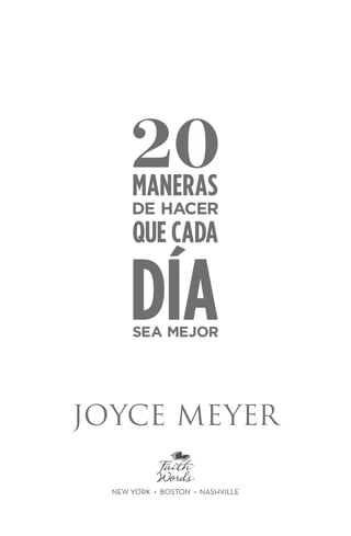 MANERAS
QUE CADA
DÍA
DE HACER
SEA MEJOR
20
JOYCE MEYER
Meyer-20Maneras_FW.indd 3 1/30/17 3:23 PM
 