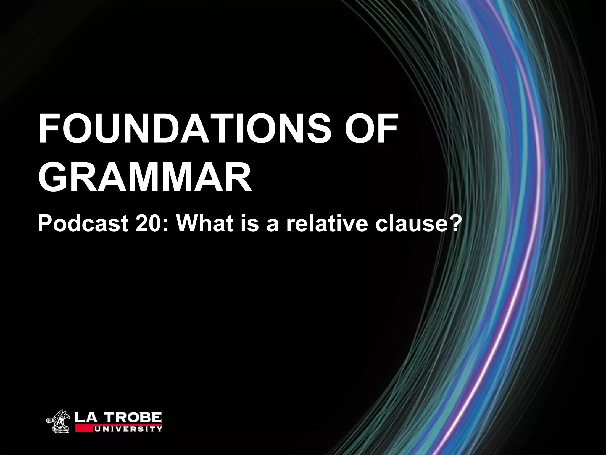 FOUNDATIONS OF
GRAMMAR
Podcast 20: What is a relative clause?
 