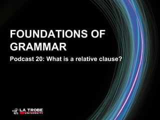 FOUNDATIONS OF
GRAMMAR
Podcast 20: What is a relative clause?
 
