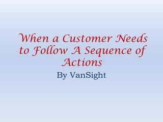 When a Customer Needs to Follow A Sequence of Actions By VanSight 