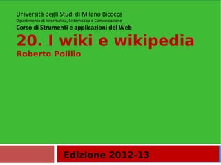 Edizione 2012-13
Università degli Studi di Milano Bicocca
Dipartimento di Informatica, Sistemistica e Comunicazione
Corso di Strumenti e applicazioni del Web
20. I wiki e wikipedia
Roberto Polillo
 