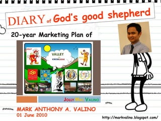 DIARY   of  God’s good shepherd 20-year Marketing Plan of MARK ANTHONY A. VALINO 01 June 2010 http://markvalino.blogspot.com/ 
