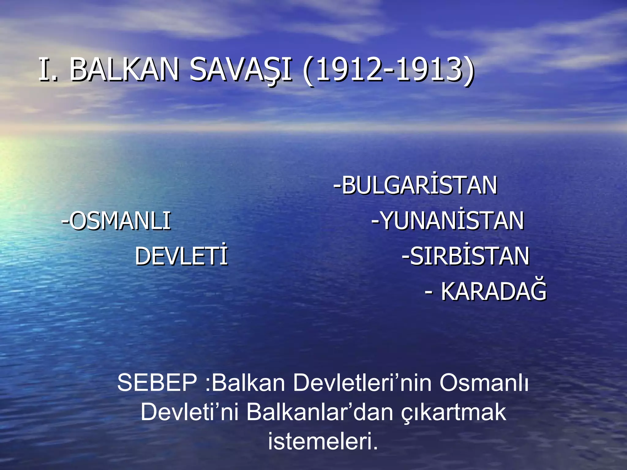 I. BALKAN SAVAŞI (1912-1913) -OSMANLI DEVLETİ -BULGARİSTAN  -YUNANİSTAN  -SIRBİSTAN - KARADAĞ SEBEP :Balkan Devletleri’nin Osmanlı Devleti’ni Balkanlar’dan çıkartmak istemeleri. 