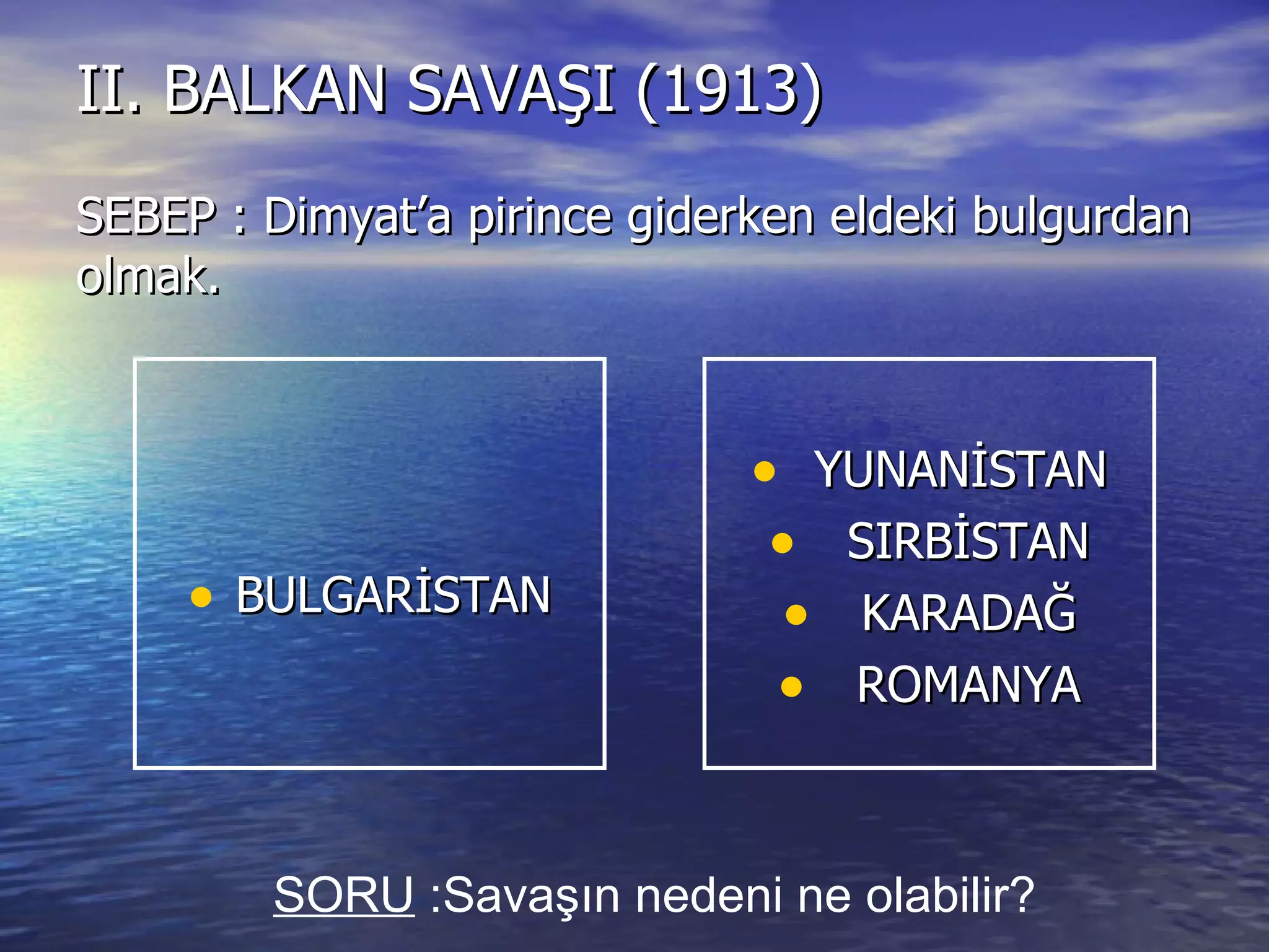 II. BALKAN SAVAŞI (1913) SEBEP : Dimyat’a pirince giderken eldeki bulgurdan olmak. BULGARİSTAN YUNANİSTAN SIRBİSTAN KARADAĞ ROMANYA SORU  :Savaşın nedeni ne olabilir? 