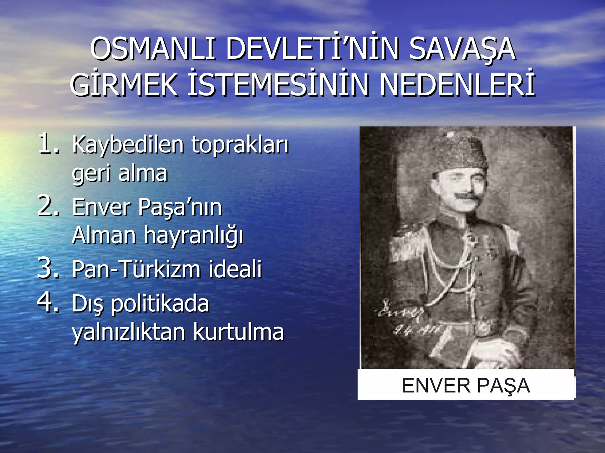 OSMANLI DEVLETİ’NİN SAVAŞA GİRMEK İSTEMESİNİN NEDENLERİ Kaybedilen toprakları geri alma Enver Paşa’nın Alman hayranlığı Pan-Türkizm ideali Dış politikada yalnızlıktan kurtulma ENVER PAŞA 