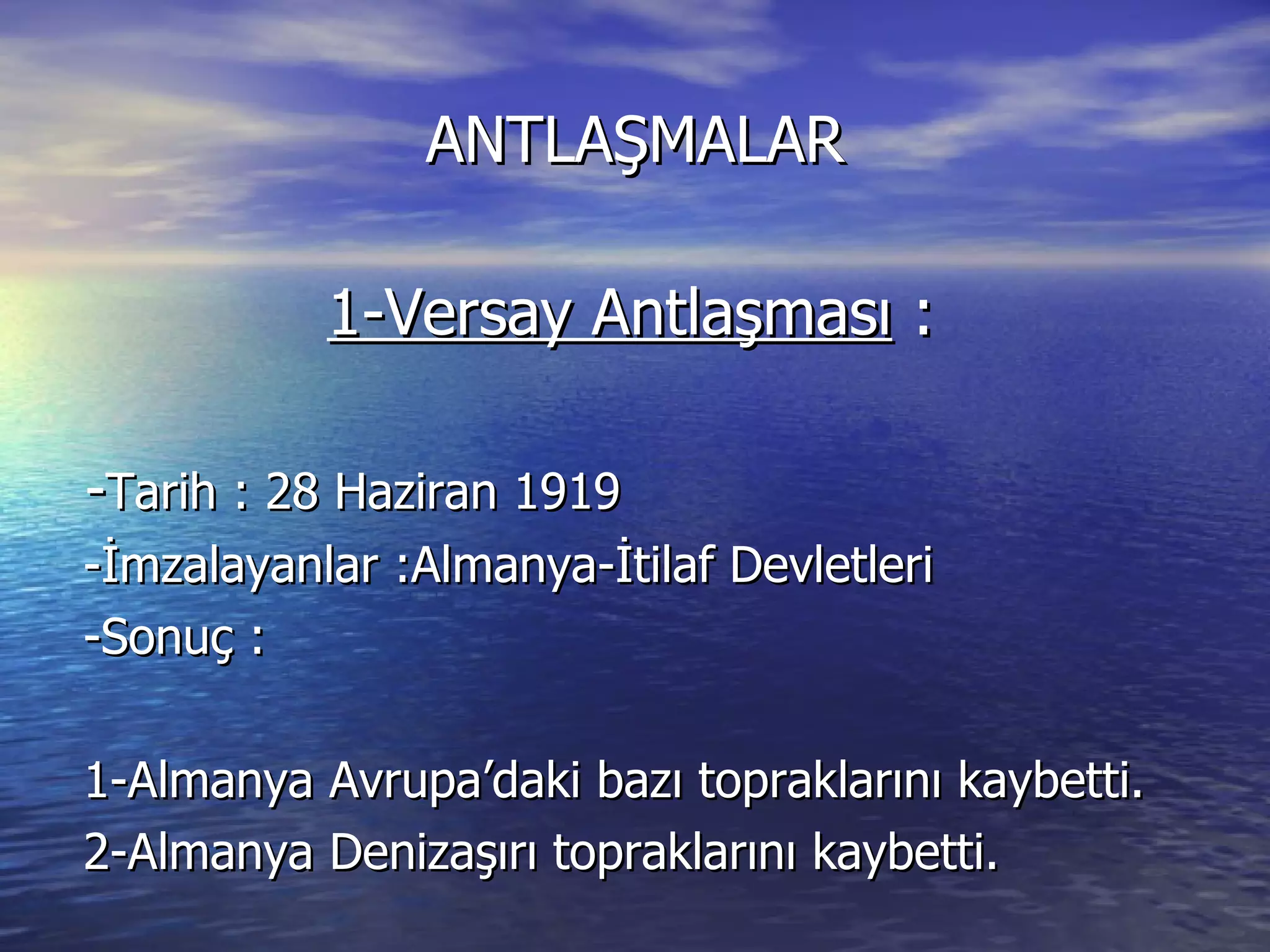 ANTLAŞMALAR 1-Versay Antlaşması  : - Tarih : 28 Haziran 1919 -İmzalayanlar :Almanya-İtilaf Devletleri -Sonuç : 1-Almanya Avrupa’daki bazı topraklarını kaybetti. 2-Almanya Denizaşırı topraklarını kaybetti.  