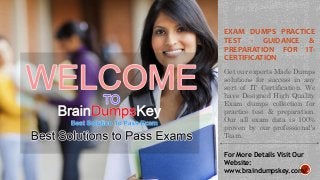 EXAM DUMPS PRACTICE
TEST - GUIDANCE &
PREPARATION FOR IT-
CERTIFICATION
Get our experts Made Dumps
solutions for success in any
sort of IT Certification. We
have Designed High Quality
Exam dumps collection for
practice test & preparation.
Our all exam data is 100%
proven by our professional's
Team.
For More Details Visit Our
Website:
www.braindumpskey.com/
 