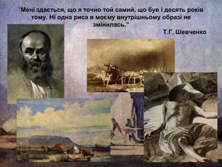 “Мені здається, що я точно той самий, що був і десять років
тому. Ні одна риса в моєму внутрішньому образі не
змінилась.”
Т.Г. Шевченко

 