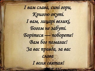 Шкільні свята в пам’ять КобзаревіШкільні свята в пам’ять Кобзареві
І вам слава, сині гори,
Кригою окуті.
І вам, лицарі великі,
Богом не забуті.
Борітеся — поборете!
Вам бог помагає!
За вас правда, за вас
слава
І воля святая!
 