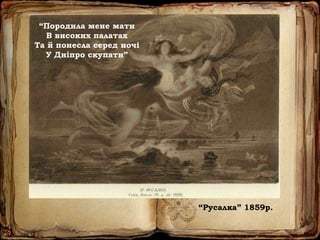 “Русалка” 1859р.
“Породила мене мати
В високих палатах
Та й понесла серед ночі
У Дніпро скупати”
 