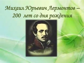 Михаил Юрьевич Лермонтов –
200 лет со дня рождения
 