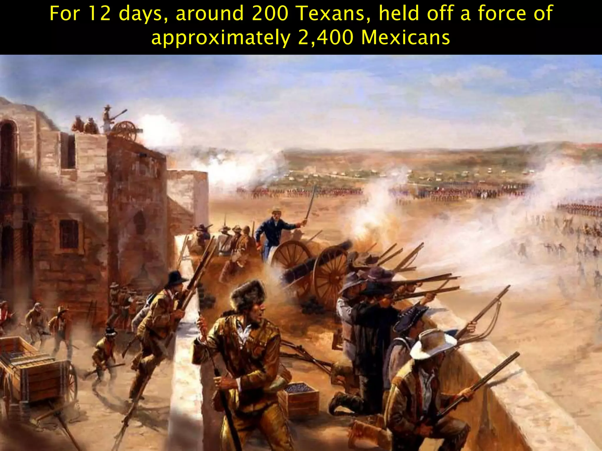 For 12 days, around 200 Texans, held off a force of
approximately 2,400 Mexicans
 