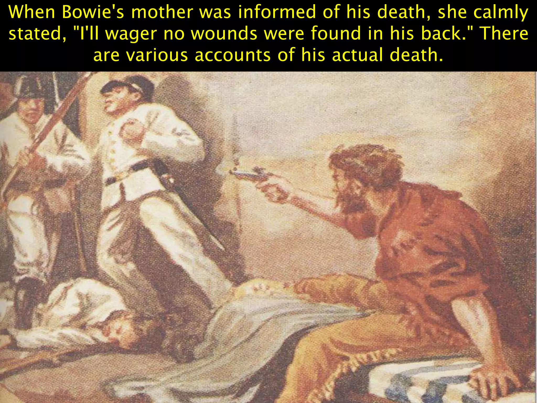 When Bowie's mother was informed of his death, she calmly
stated, "I'll wager no wounds were found in his back." There
are various accounts of his actual death.
 