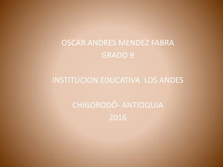 OSCAR ANDRES MENDEZ FABRA
GRADO 9
INSTITUCION EDUCATIVA LOS ANDES
CHIGORODÓ- ANTIOQUIA
2016
 