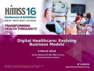 Digital Healthcare: Evolving
Business Models
2 March 2016
Robert Mittendorff, MD, MBA, Partner,
Norwest Venture Partners
 
