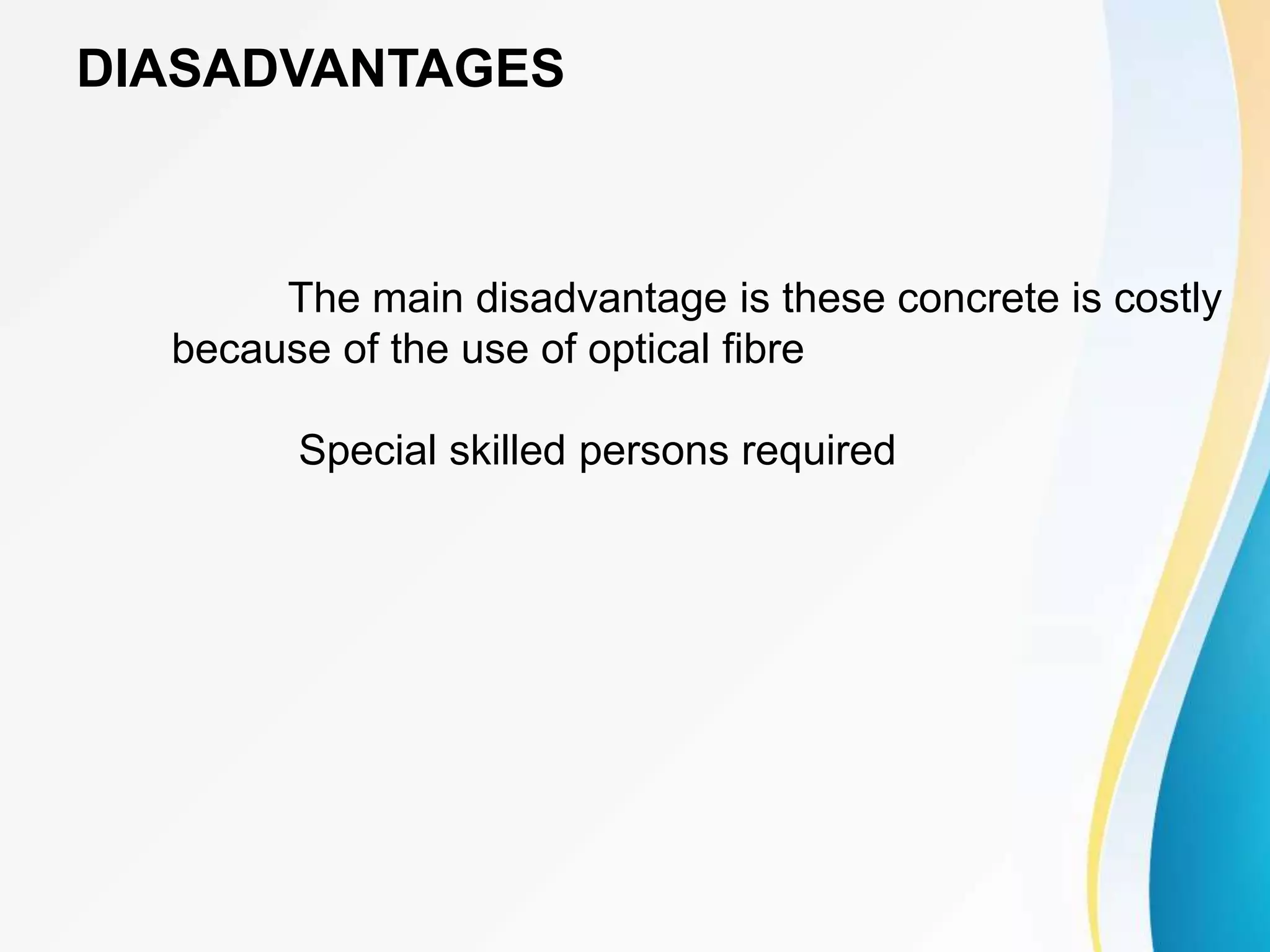 DIASADVANTAGES
The main disadvantage is these concrete is costly
because of the use of optical fibre
Special skilled persons required
 
