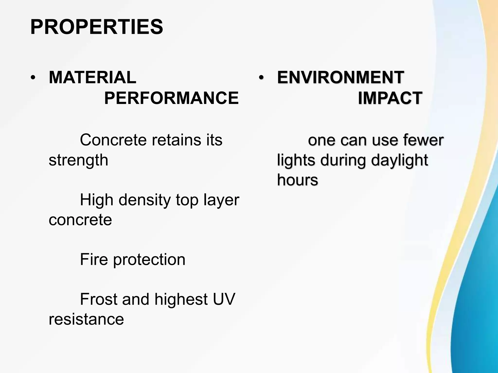 PROPERTIES
• MATERIAL
PERFORMANCE
Concrete retains its
strength
High density top layer
concrete
Fire protection
Frost and highest UV
resistance
• ENVIRONMENT
IMPACT
one can use fewer
lights during daylight
hours
 