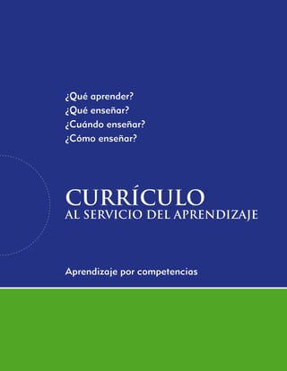 ¿Qué aprender?
¿Qué enseñar?
¿Cuándo enseñar?
¿Cómo enseñar?




currículo
al servicio del aprendizaje



Aprendizaje por competencias




                               
 