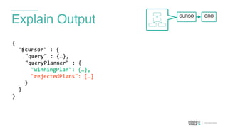 Explain Output
{	
  
	
  	
  "$cursor"	
  :	
  {	
  
	
  	
  	
  	
  	
  "query"	
  :	
  {…},	
  
	
   	
  	
  "queryPlanner"	
  :	
  {	
  
	
  	
  	
  	
  	
  	
  "winningPlan":	
  {…},	
  
	
  	
  	
  	
  	
  	
  "rejectedPlans":	
  […]	
  
	
  	
  	
  	
  }	
  
	
  	
  }	
  
}	
  
GROCURSO
 