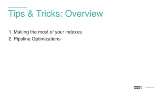 Tips & Tricks: Overview
1. Making the most of your indexes
2. Pipeline Optimizations
 