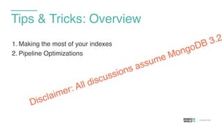 Tips & Tricks: Overview
1. Making the most of your indexes
2. Pipeline Optimizations
Disclaimer: All discussions assume MongoDB 3.2
 