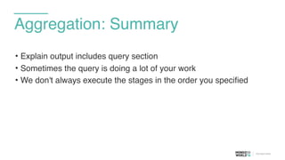 Aggregation: Summary
• Explain output includes query section
• Sometimes the query is doing a lot of your work
• We don't always execute the stages in the order you specified
 