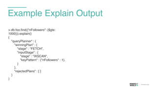 Example Explain Output
> db.foo.find({"nFollowers": {$gte:
1000}}).explain()
{
"queryPlanner" : {
"winningPlan" : {
"stage" : "FETCH",
"inputStage" : {
"stage" : "IXSCAN",
"keyPattern" : {"nFollowers" : 1},
}
},
"rejectedPlans" : [ ]
}
}
 