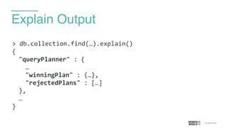 Explain Output
>	
  db.collection.find(…).explain()	
  
{	
  
	
   "queryPlanner"	
  :	
  {	
  
	
   	
   …	
  
	
   	
   "winningPlan"	
  :	
  {…},	
  
	
   	
   "rejectedPlans"	
  :	
  […]	
  
	
   },	
  
	
   …	
  
}
 