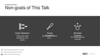 Non-goals of This Talk
Picking the best
indexes for your
needs
Index Selection
It's mostly extends
naturally
Sharded
ClustersSorry, we don't have
time…
Fixing
Problems
created by ChangHoon Baek from Noun Project
created by David Marioni from Noun Project
created by factor[e] design initiative from Noun Project
 