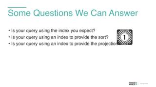 Some Questions We Can Answer
• Is your query using the index you expect?
• Is your query using an index to provide the sort?
• Is your query using an index to provide the projection?
!
 
