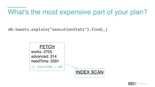 What's the most expensive part of your plan?
db.tweets.explain("executionStats").find(…)	
  
FETCH
works: 2705
advanced: 314
needTime: 2391
//	
  314/2705	
  ≈	
  8%
INDEX SCAN
 
