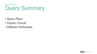 Query Summary
• Query Plans
• Explain Format
• Different Verbosities
 
