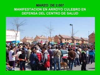 MARZO DE 2.007
MANIFESTACION EN ARROYO CULEBRO EN
DEFENSA DEL CENTRO DE SALUD
 
