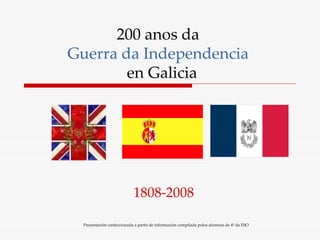 200 anos da  Guerra da Independencia   en Galicia 1808-2008 Presentación confeccionada a partir de información compilada polos alumnos de 4º da ESO 