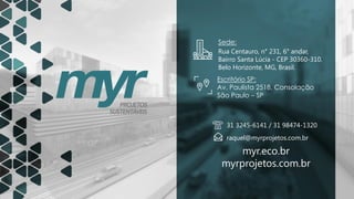 Sede:
Rua Centauro, n° 231, 6° andar,
Bairro Santa Lúcia - CEP 30360-310,
Belo Horizonte, MG, Brasil.
Escritório SP:
Av. Paulista 2518, Consolação
São Paulo – SP
31 3245-6141 / 31 98474-1320
raquel@myrprojetos.com.br
myr.eco.br
myrprojetos.com.br
 