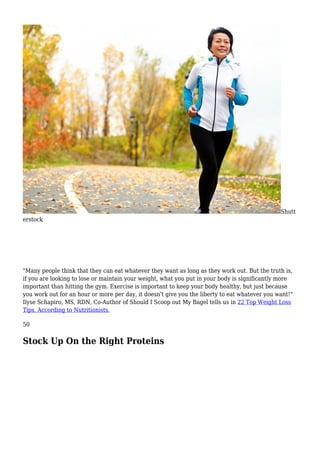 Shutt
erstock
"Many people think that they can eat whatever they want as long as they work out. But the truth is,
if you are looking to lose or maintain your weight, what you put in your body is significantly more
important than hitting the gym. Exercise is important to keep your body healthy, but just because
you work out for an hour or more per day, it doesn't give you the liberty to eat whatever you want!"
Ilyse Schapiro, MS, RDN, Co-Author of Should I Scoop out My Bagel tells us in 22 Top Weight Loss
Tips, According to Nutritionists.
50
Stock Up On the Right Proteins
 