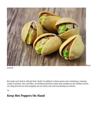 Shutt
erstock
But make sure they've still got their shells! In addition to these green nuts containing a winning
combo of protein, fats, and fiber, de-shelling pistachios rather than noshing on the shelled version
can help prevent you from popping one too many nuts and overloading on calories.
75
Keep Hot Peppers On Hand
 