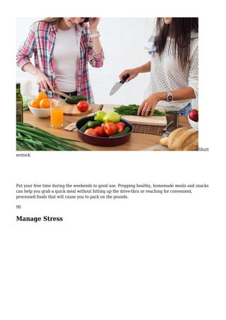 Shutt
erstock
Put your free time during the weekends to good use. Prepping healthy, homemade meals and snacks
can help you grab a quick meal without hitting up the drive-thru or reaching for convenient,
processed foods that will cause you to pack on the pounds.
90
Manage Stress
 