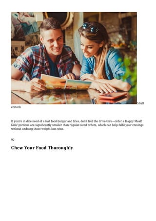 Shutt
erstock
If you're in dire need of a fast food burger and fries, don't fret the drive-thru—order a Happy Meal!
Kids' portions are significantly smaller than regular-sized orders, which can help fulfil your cravings
without undoing those weight loss wins.
92
Chew Your Food Thoroughly
 