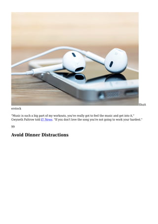 Shutt
erstock
"Music is such a big part of my workouts, you've really got to feel the music and get into it,"
Gwyneth Paltrow told E! News. "If you don't love the song you're not going to work your hardest."
99
Avoid Dinner Distractions
 