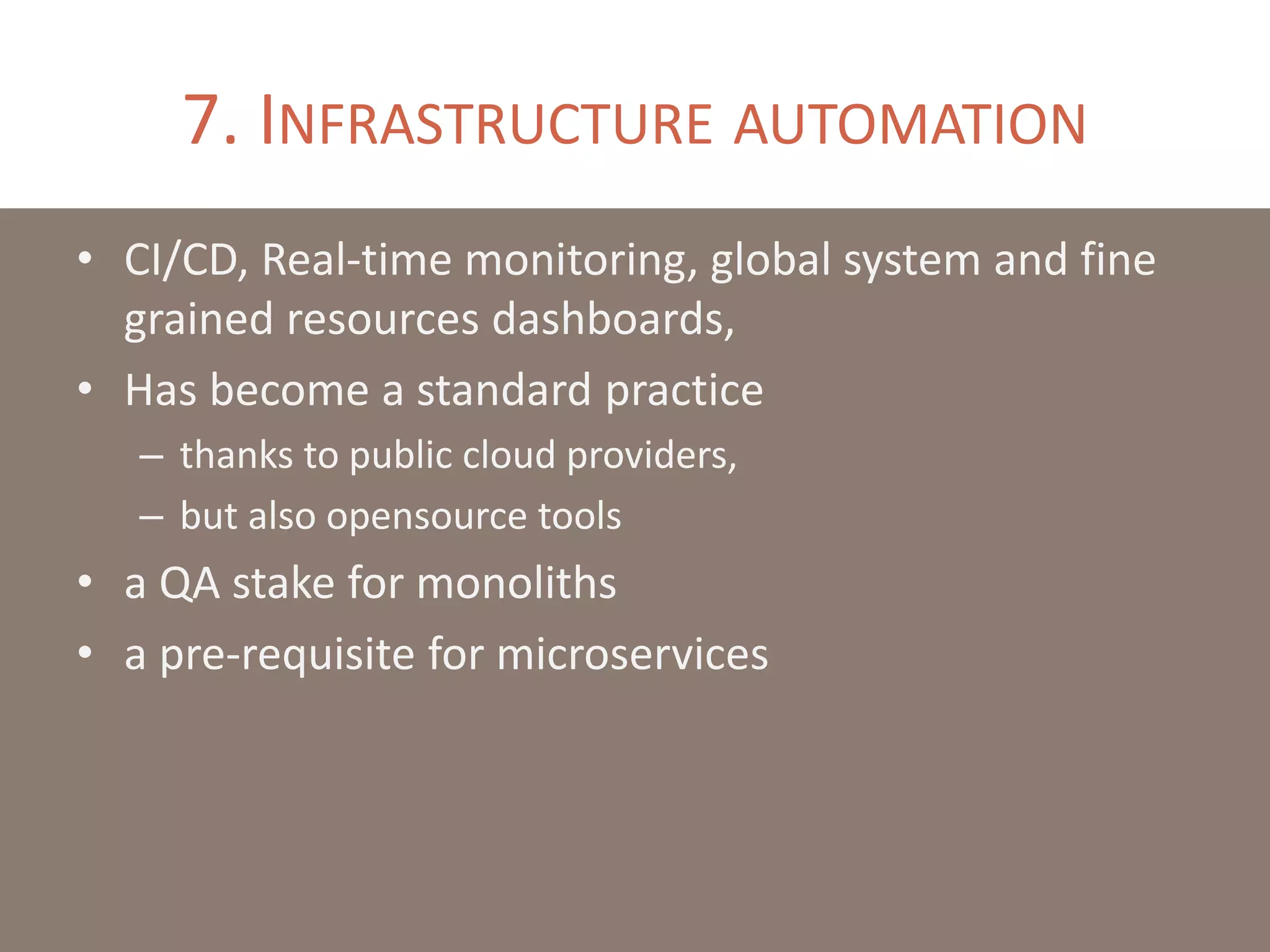 7. INFRASTRUCTURE AUTOMATION
• CI/CD, Real-time monitoring, global system and fine
grained resources dashboards,
• Has become a standard practice
– thanks to public cloud providers,
– but also opensource tools
• a QA stake for monoliths
• a pre-requisite for microservices
 